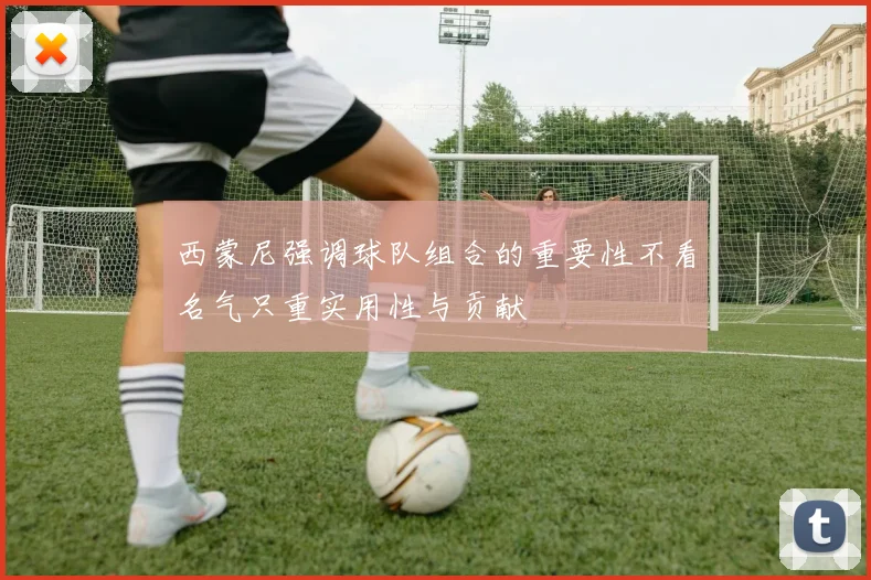 西蒙尼强调球队组合的重要性不看名气只重实用性与贡献